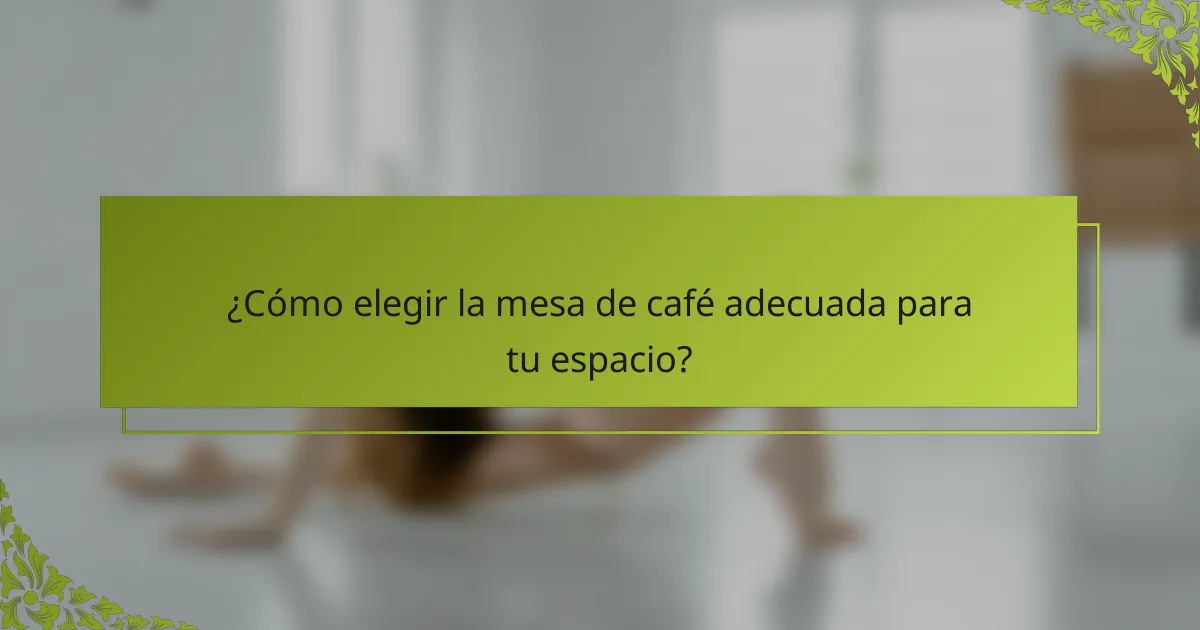 ¿Cómo elegir la mesa de café adecuada para tu espacio?