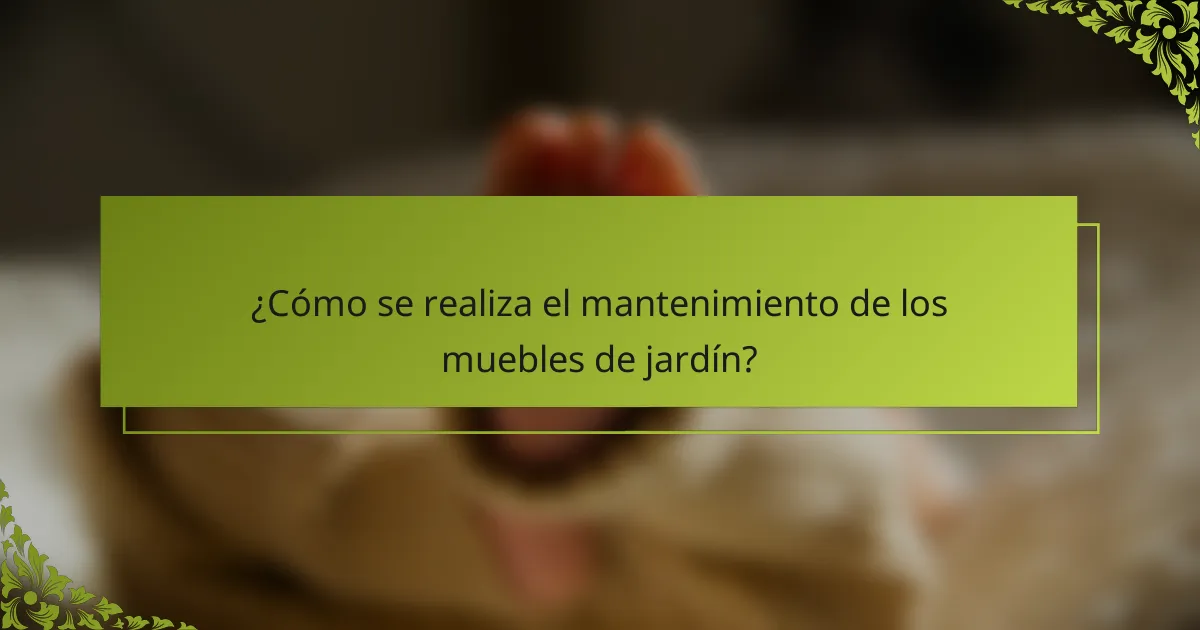¿Cómo se realiza el mantenimiento de los muebles de jardín?